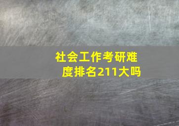 社会工作考研难度排名211大吗