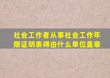 社会工作者从事社会工作年限证明表得由什么单位盖章