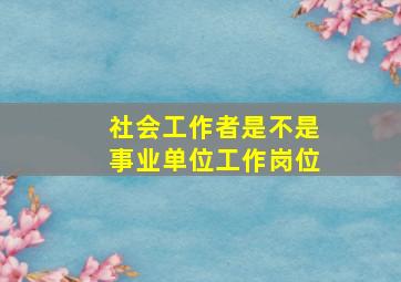 社会工作者是不是事业单位工作岗位