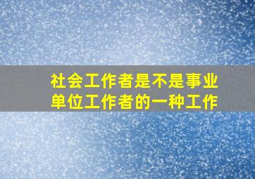 社会工作者是不是事业单位工作者的一种工作