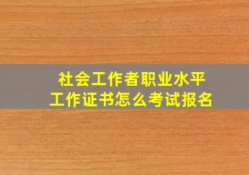 社会工作者职业水平工作证书怎么考试报名