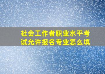 社会工作者职业水平考试允许报名专业怎么填