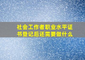 社会工作者职业水平证书登记后还需要做什么