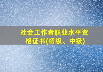 社会工作者职业水平资格证书(初级、中级)