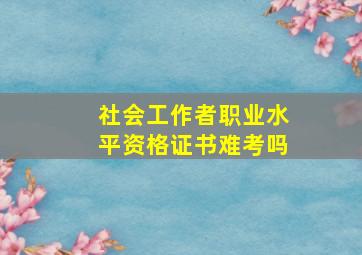 社会工作者职业水平资格证书难考吗