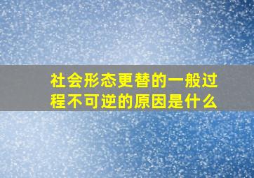 社会形态更替的一般过程不可逆的原因是什么