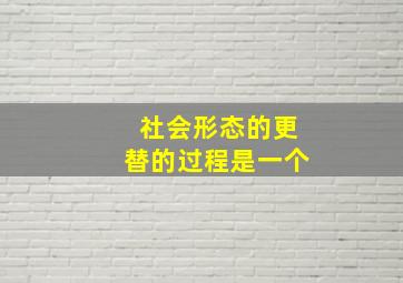 社会形态的更替的过程是一个