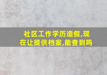 社区工作学历造假,现在让提供档案,能查到吗