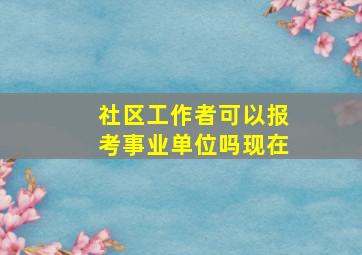 社区工作者可以报考事业单位吗现在