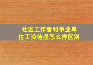 社区工作者和事业单位工资待遇怎么样区别