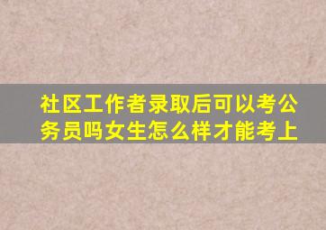 社区工作者录取后可以考公务员吗女生怎么样才能考上