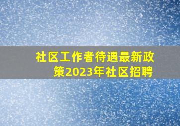 社区工作者待遇最新政策2023年社区招聘