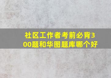 社区工作者考前必背300题和华图题库哪个好