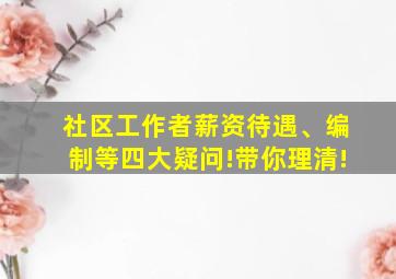 社区工作者薪资待遇、编制等四大疑问!带你理清!