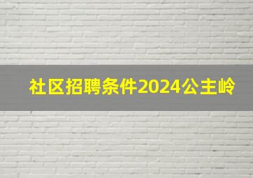 社区招聘条件2024公主岭