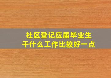 社区登记应届毕业生干什么工作比较好一点