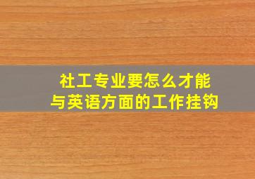 社工专业要怎么才能与英语方面的工作挂钩