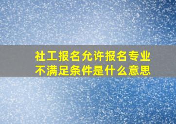 社工报名允许报名专业不满足条件是什么意思