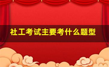 社工考试主要考什么题型