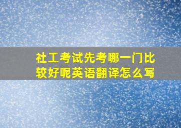 社工考试先考哪一门比较好呢英语翻译怎么写