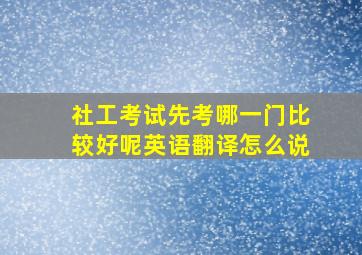 社工考试先考哪一门比较好呢英语翻译怎么说