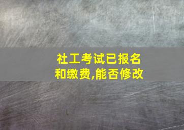 社工考试已报名和缴费,能否修改