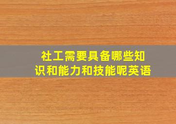 社工需要具备哪些知识和能力和技能呢英语