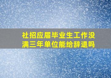 社招应届毕业生工作没满三年单位能给辞退吗