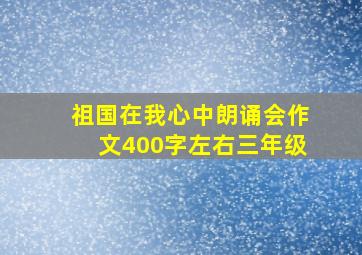 祖国在我心中朗诵会作文400字左右三年级