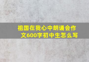 祖国在我心中朗诵会作文600字初中生怎么写