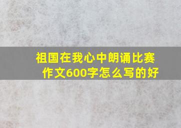 祖国在我心中朗诵比赛作文600字怎么写的好