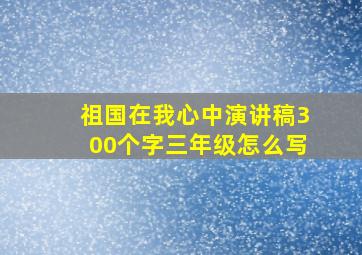 祖国在我心中演讲稿300个字三年级怎么写