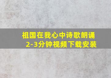 祖国在我心中诗歌朗诵2-3分钟视频下载安装