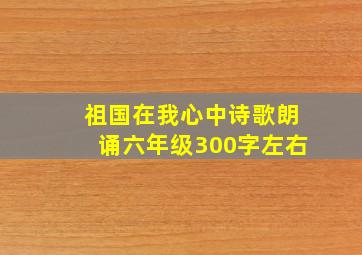 祖国在我心中诗歌朗诵六年级300字左右