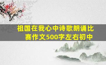 祖国在我心中诗歌朗诵比赛作文500字左右初中