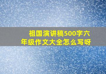 祖国演讲稿500字六年级作文大全怎么写呀