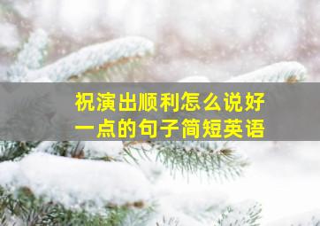 祝演出顺利怎么说好一点的句子简短英语