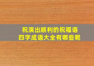 祝演出顺利的祝福语四字成语大全有哪些呢