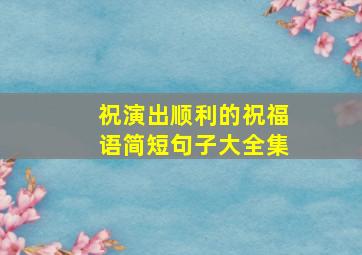 祝演出顺利的祝福语简短句子大全集