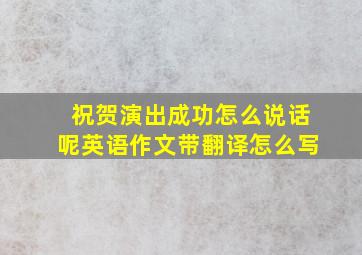 祝贺演出成功怎么说话呢英语作文带翻译怎么写