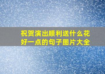 祝贺演出顺利送什么花好一点的句子图片大全