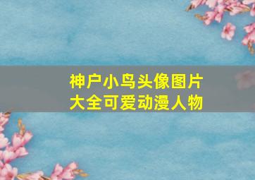 神户小鸟头像图片大全可爱动漫人物