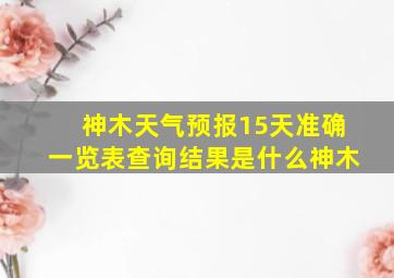 神木天气预报15天准确一览表查询结果是什么神木