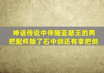 神话传说中伴随亚瑟王的两把配件除了石中剑还有拿把剑