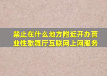 禁止在什么地方附近开办营业性歌舞厅互联网上网服务