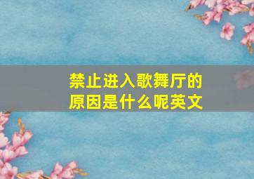 禁止进入歌舞厅的原因是什么呢英文