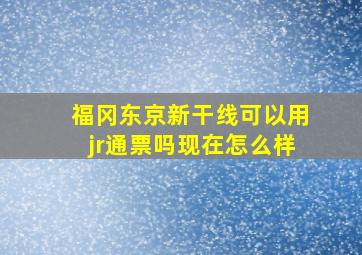 福冈东京新干线可以用jr通票吗现在怎么样