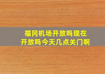 福冈机场开放吗现在开放吗今天几点关门啊