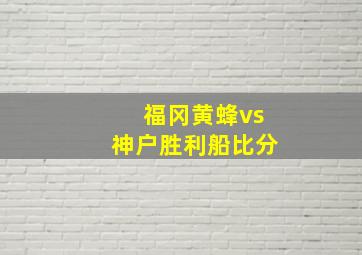 福冈黄蜂vs神户胜利船比分