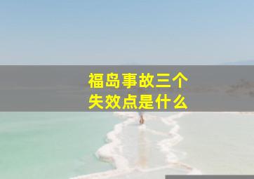 福岛事故三个失效点是什么